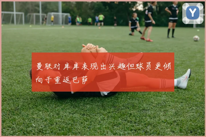 曼联对库库表现出兴趣但球员更倾向于重返巴萨