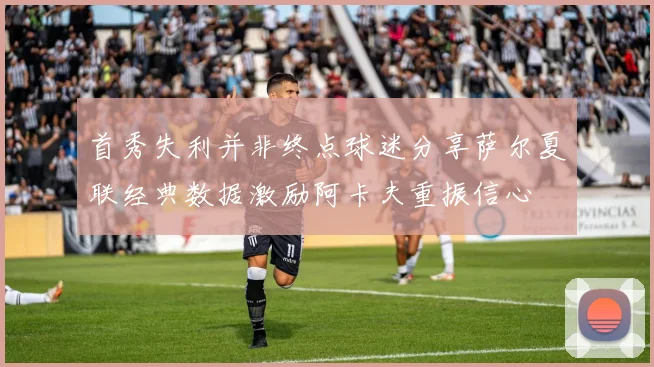 首秀失利并非终点球迷分享萨尔夏联经典数据激励阿卡夫重振信心