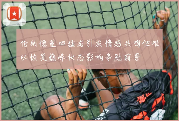 伦纳德重回猛龙引发情感共鸣但难以恢复巅峰状态影响争冠前景
