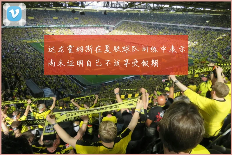 达龙霍姆斯在夏联球队训练中表示尚未证明自己不该享受假期