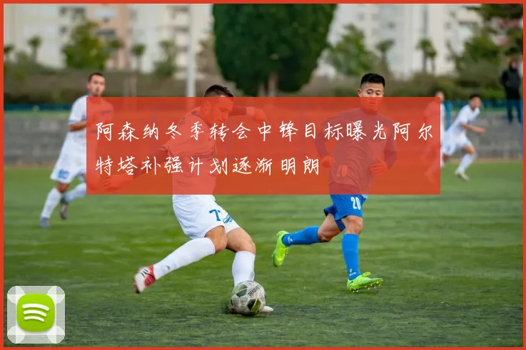 阿森纳冬季转会中锋目标曝光阿尔特塔补强计划逐渐明朗