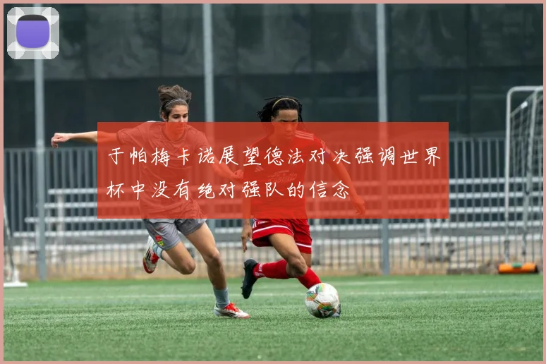 于帕梅卡诺展望德法对决强调世界杯中没有绝对强队的信念