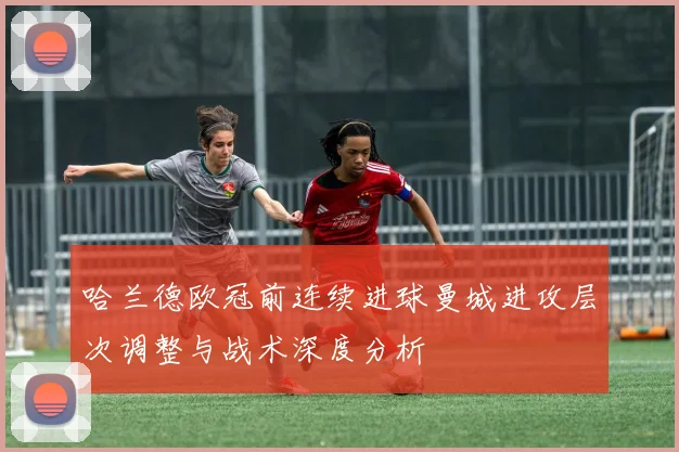 哈兰德欧冠前连续进球曼城进攻层次调整与战术深度分析